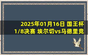 2025年01月16日 国王杯1/8决赛 埃尔切vs马德里竞技 全场录像